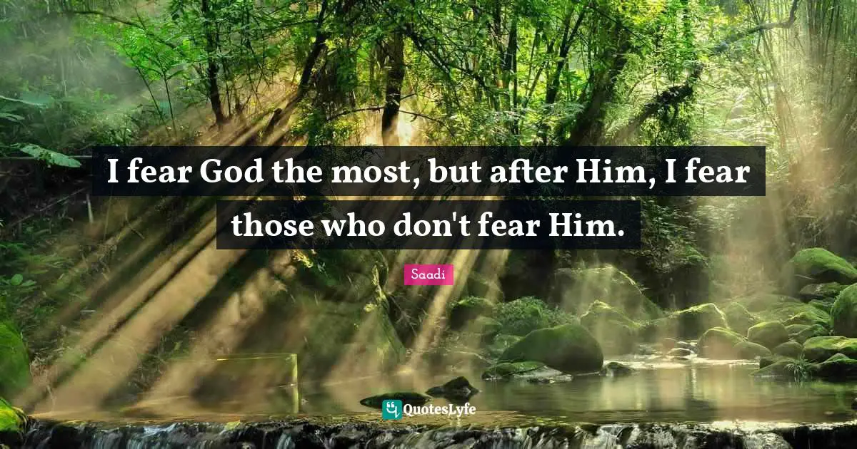 Saadi Quotes: I fear God the most, but after Him, I fear those who don't fear Him.