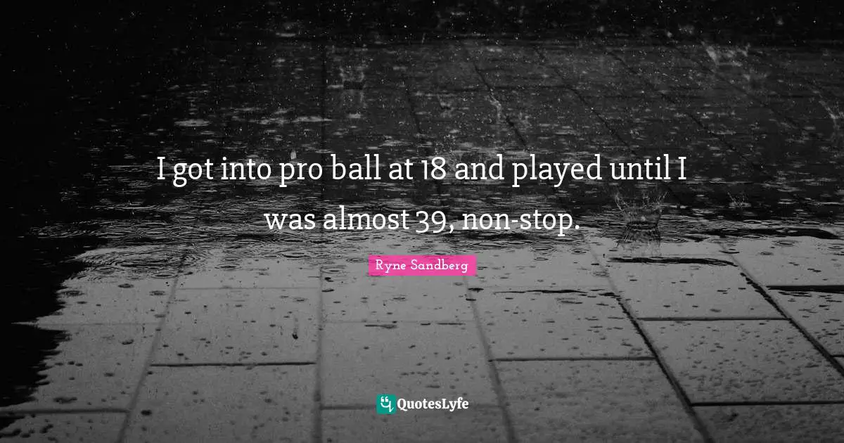 I got into pro ball at 18 and played until I was almost 39, non-stop.