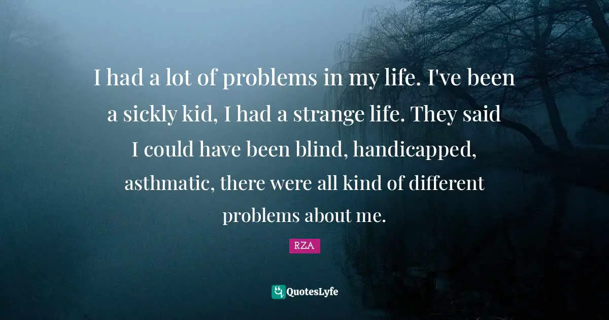 I had a lot of problems in my life. I've been a sickly kid, I had a strange life. They said I could have been blind, handicapped, asthmatic, there were all kind of different problems about me.