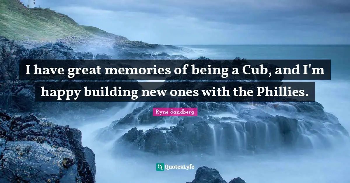 I have great memories of being a Cub, and I'm happy building new ones with the Phillies.