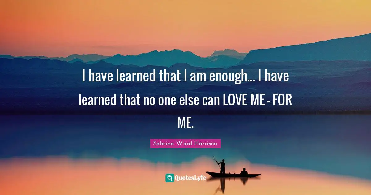 I have learned that I am enough... I have learned that no one else can LOVE ME - FOR ME.