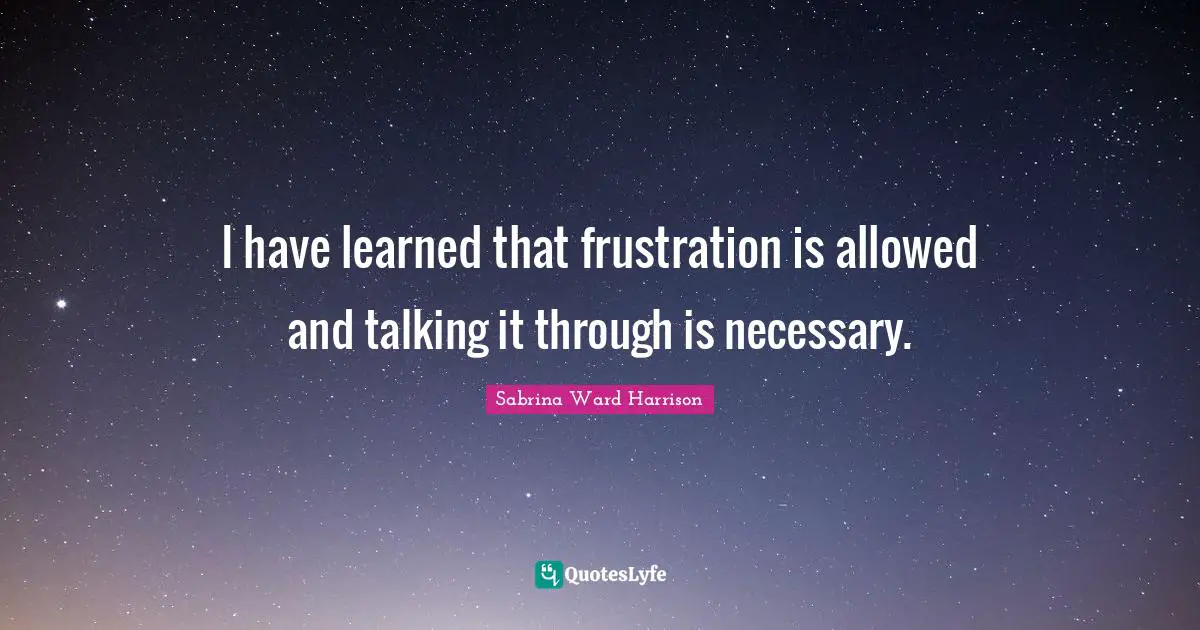 I have learned that frustration is allowed and talking it through is necessary.