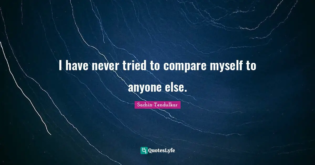 I have never tried to compare myself to anyone else.