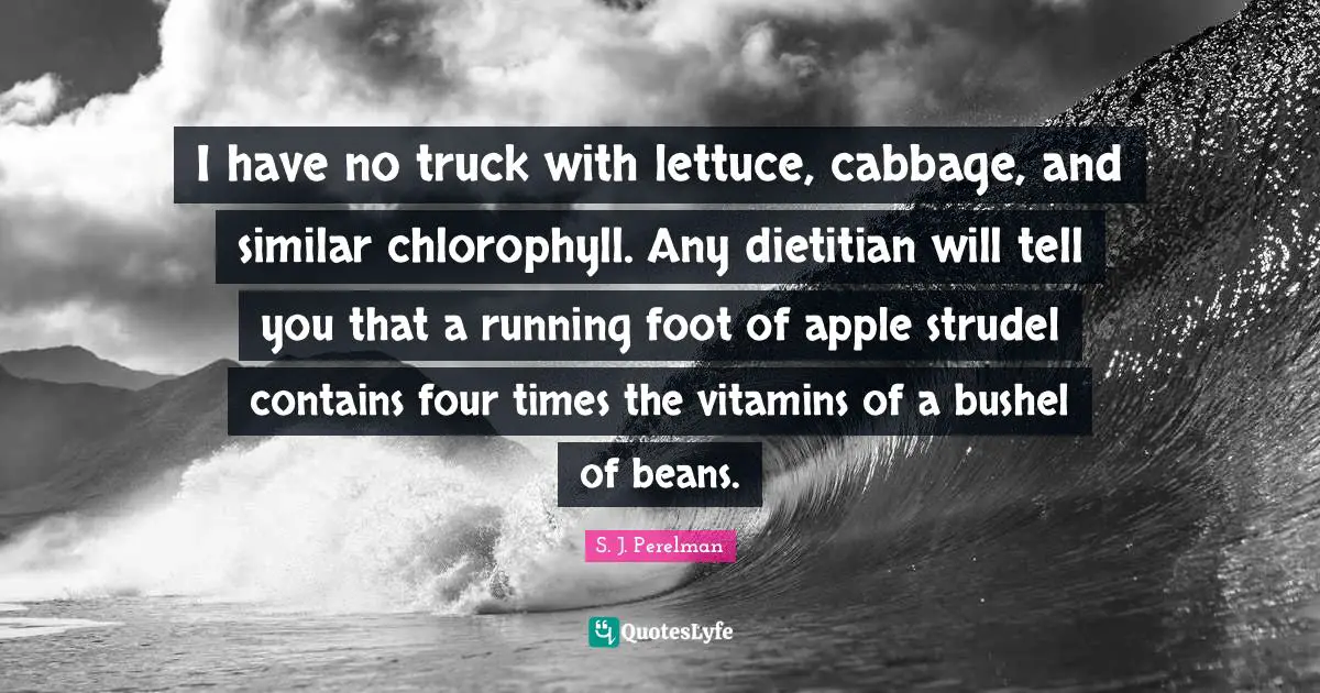Lettuce Quotes: "I have no truck with lettuce, cabbage, and similar chlorophyll. Any dietitian will tell you that a running foot of apple strudel contains four times the vitamins of a bushel of beans."