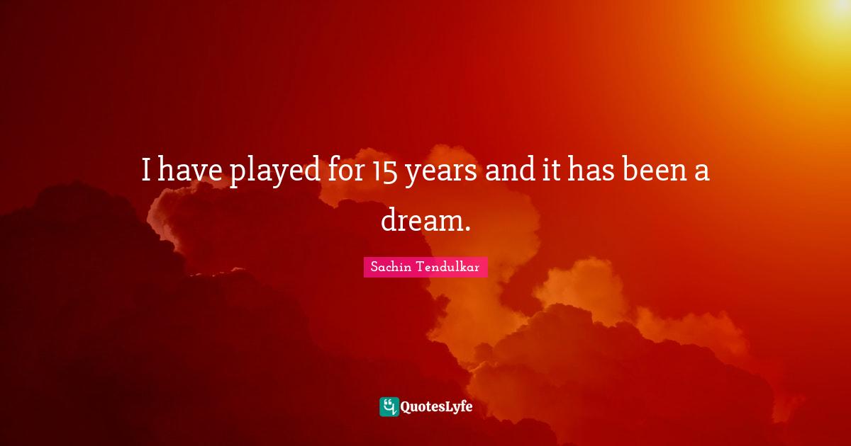 I have played for 15 years and it has been a dream.