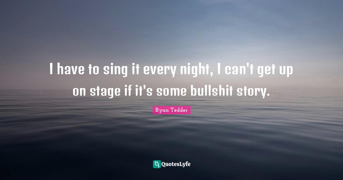 I have to sing it every night, I can't get up on stage if it's some bullshit story.
