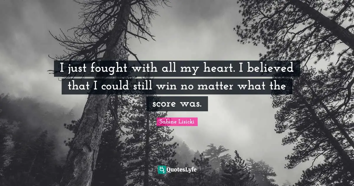 I just fought with all my heart. I believed that I could still win no matter what the score was.