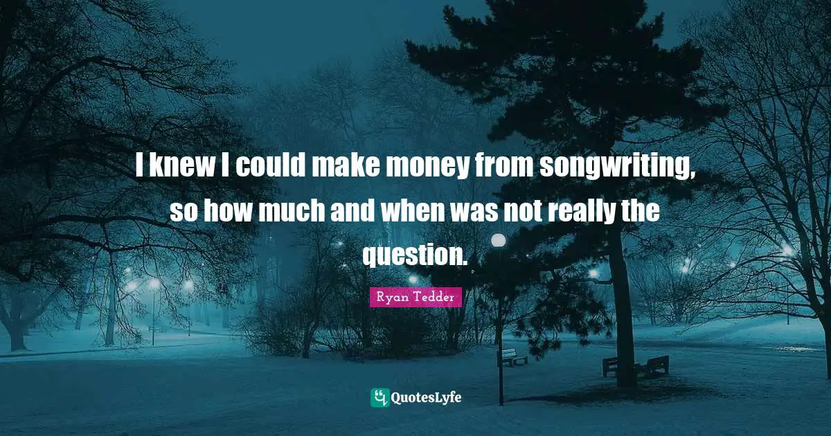 I knew I could make money from songwriting, so how much and when was not really the question.