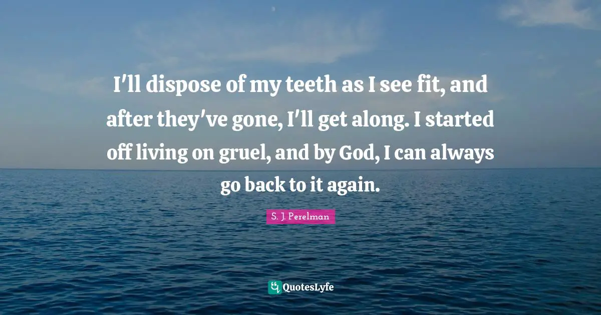 I'll dispose of my teeth as I see fit, and after they've gone, I'll get along. I started off living on gruel, and by God, I can always go back to it again.