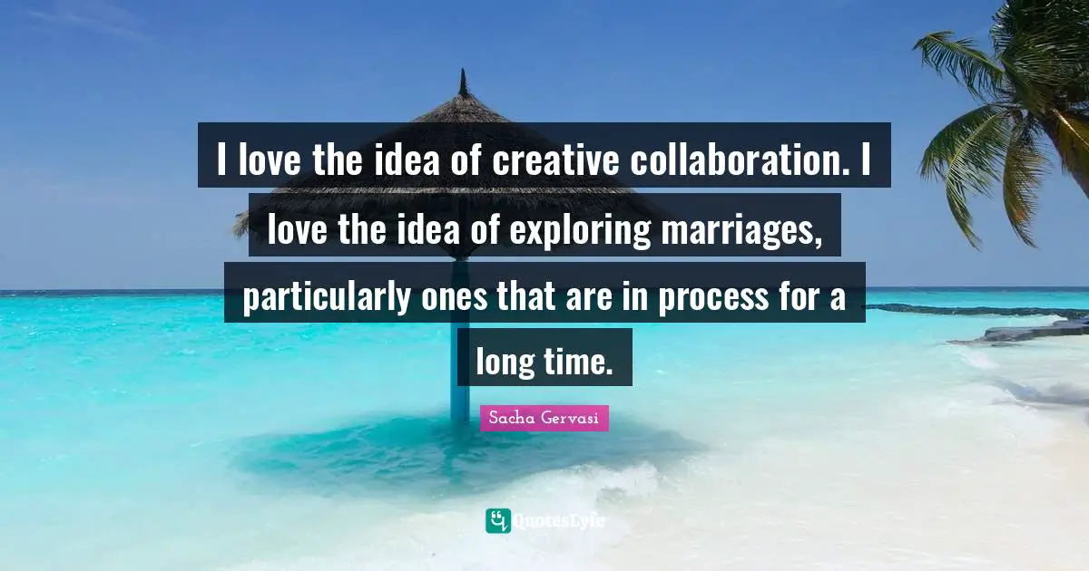 Sacha Gervasi Quotes: "I love the idea of creative collaboration. I love the idea of exploring marriages, particularly ones that are in process for a long time."