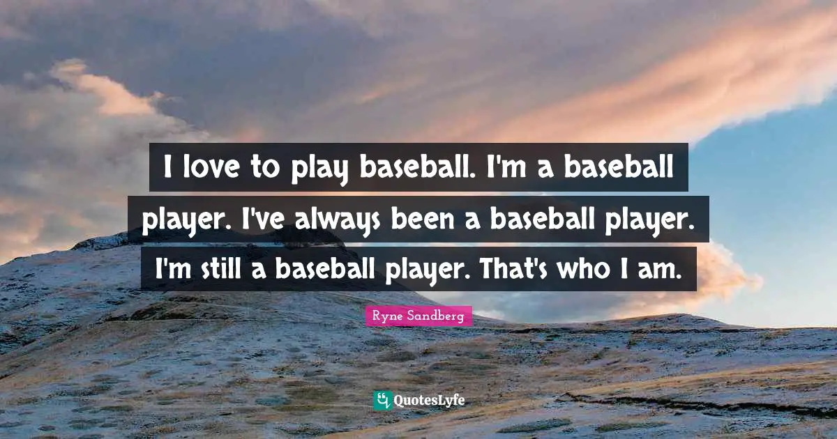 I love to play baseball. I'm a baseball player. I've always been a baseball player. I'm still a baseball player. That's who I am.
