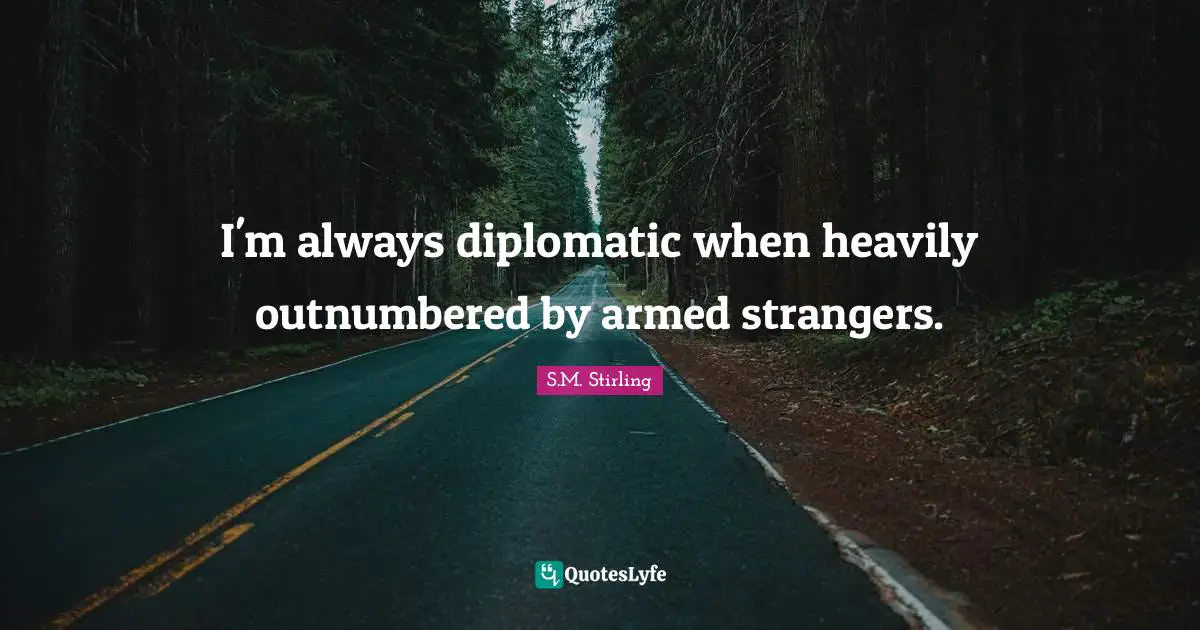 I'm always diplomatic when heavily outnumbered by armed strangers.