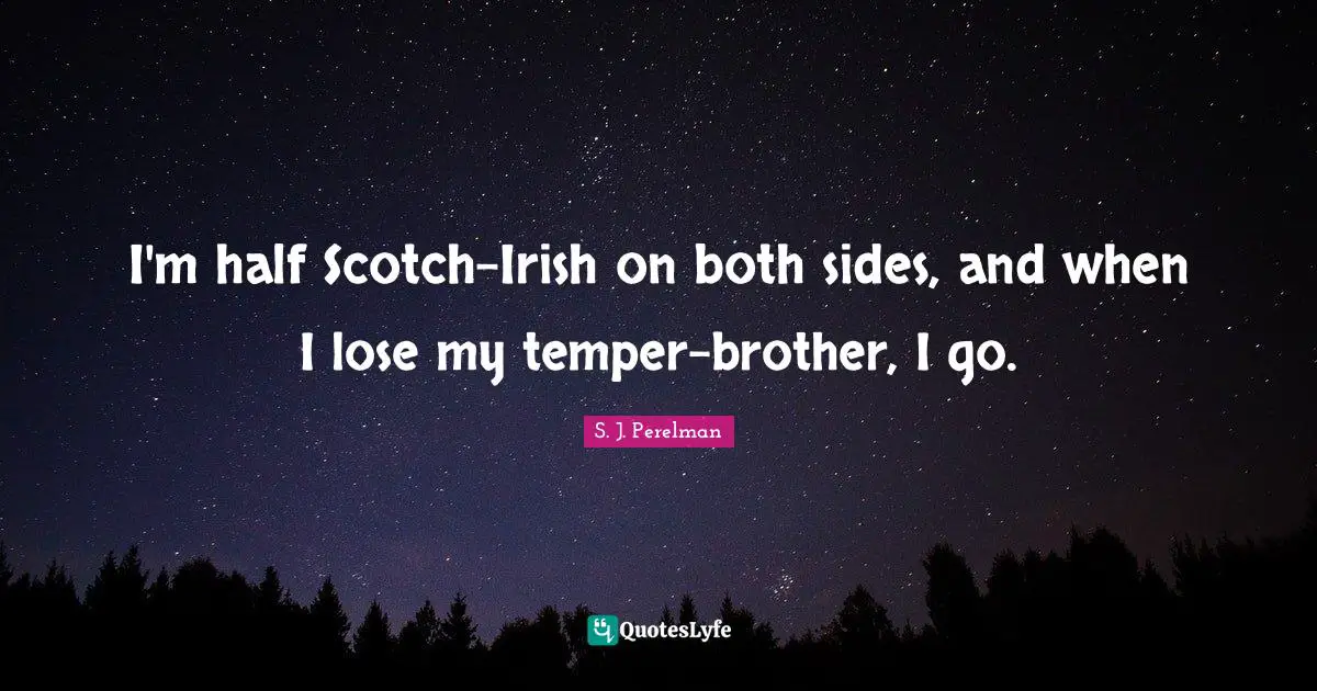 I'm half Scotch-Irish on both sides, and when I lose my temper-brother, I go.