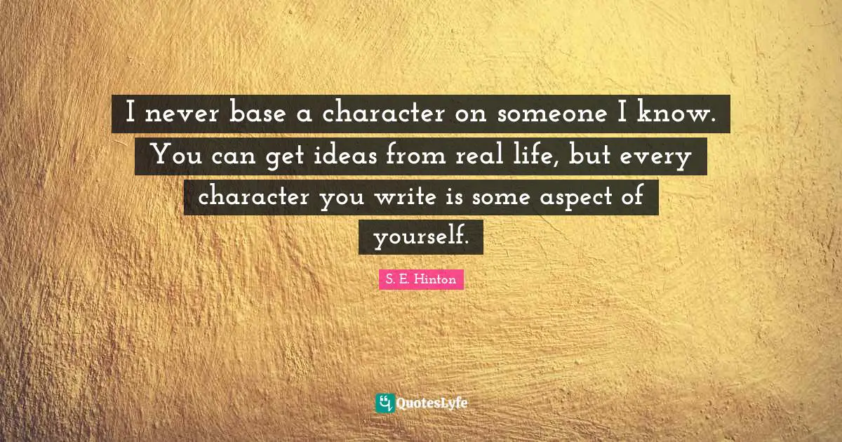 I never base a character on someone I know. You can get ideas from real life, but every character you write is some aspect of yourself.