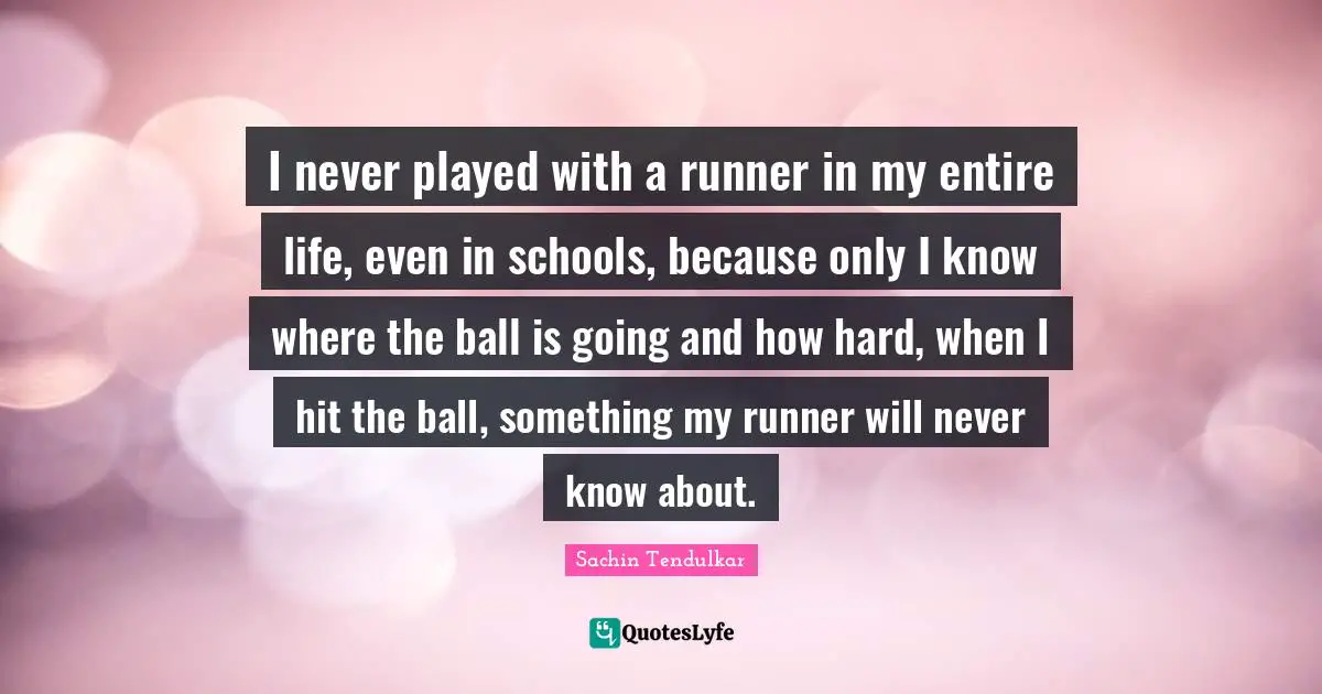 Balls Quotes: "I never played with a runner in my entire life, even in schools, because only I know where the ball is going and how hard, when I hit the ball, something my runner will never know about."