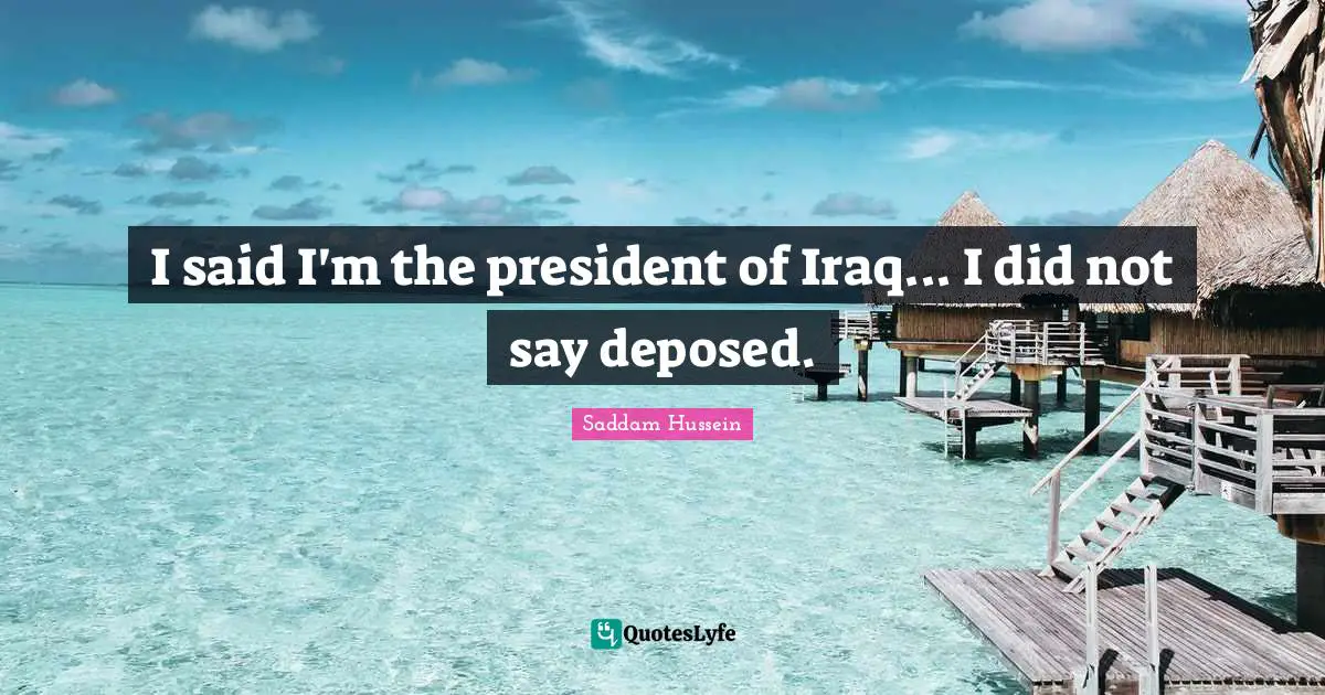Saddam Hussein Quotes: I said I'm the president of Iraq... I did not say deposed.