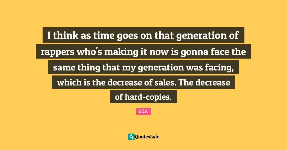 I think as time goes on that generation of rappers who's making it now is gonna face the same thing that my generation was facing, which is the decrease of sales. The decrease of hard-copies.