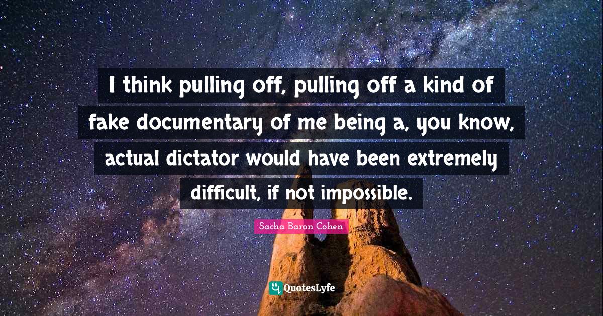 I think pulling off, pulling off a kind of fake documentary of me bein