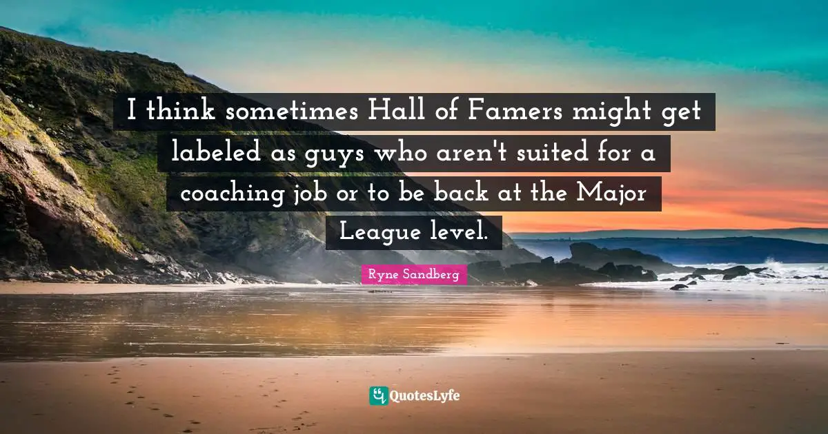 I think sometimes Hall of Famers might get labeled as guys who aren't suited for a coaching job or to be back at the Major League level.