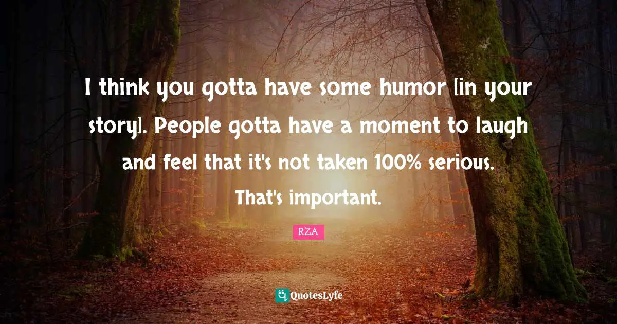 I think you gotta have some humor [in your story]. People gotta have a moment to laugh and feel that it's not taken 100% serious. That's important.