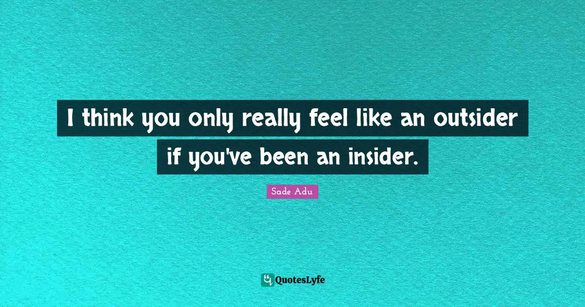 I think you only really feel like an outsider if you've been an insider.