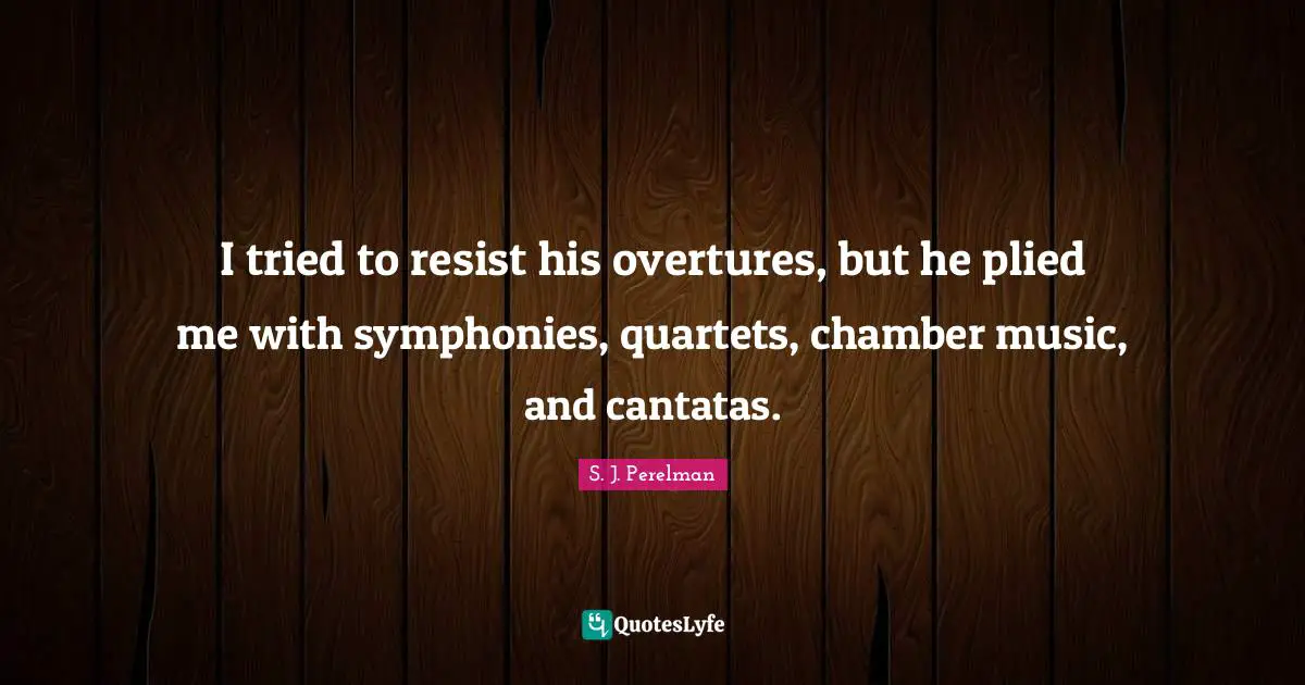 I tried to resist his overtures, but he plied me with symphonies, quartets, chamber music, and cantatas.