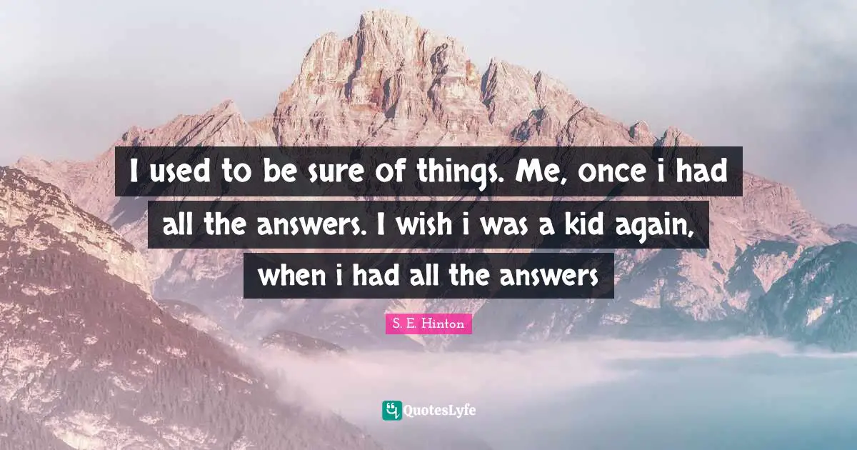 I used to be sure of things. Me, once i had all the answers. I wish i was a kid again, when i had all the answers