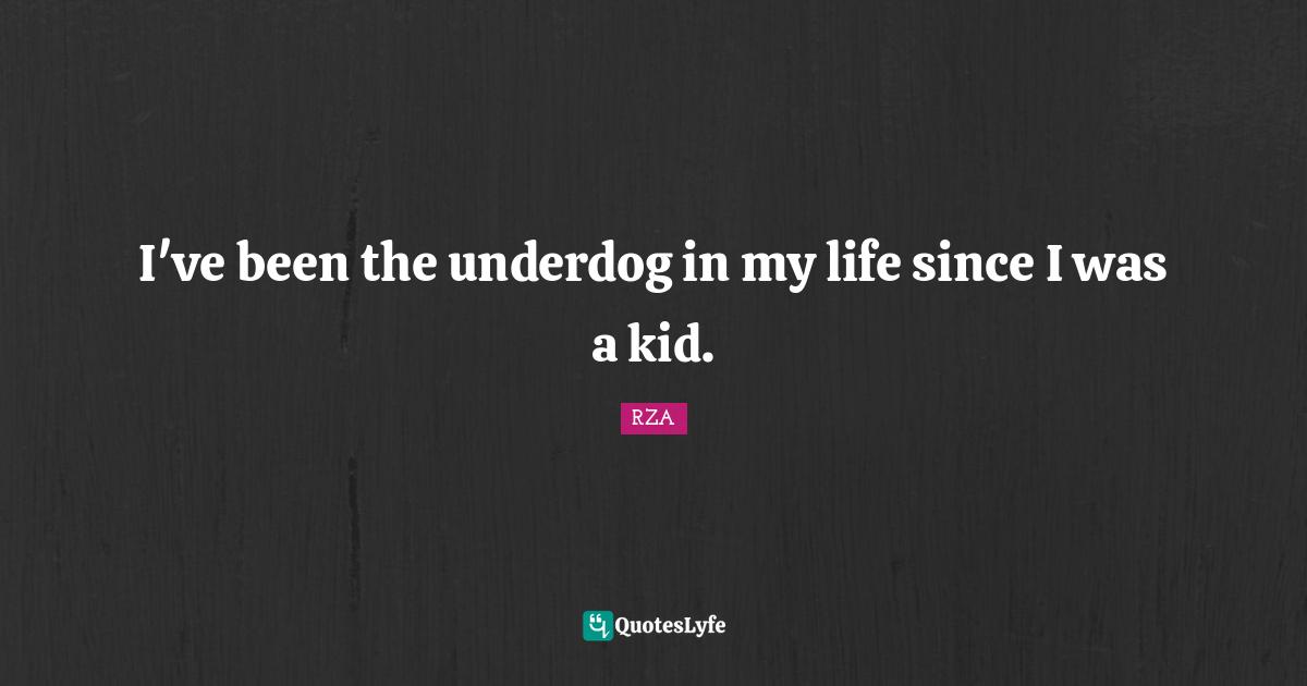 I've been the underdog in my life since I was a kid.