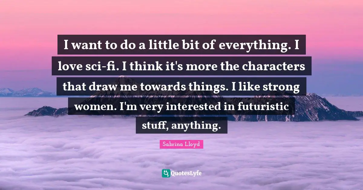 I want to do a little bit of everything. I love sci-fi. I think it's more the characters that draw me towards things. I like strong women. I'm very interested in futuristic stuff, anything.