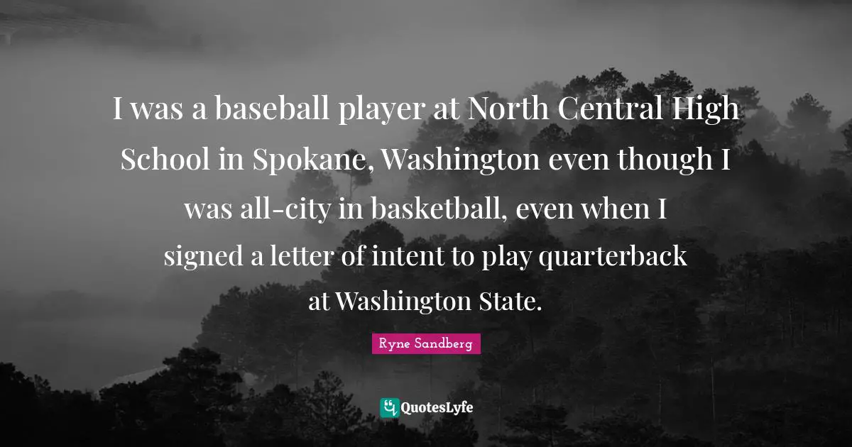 I was a baseball player at North Central High School in Spokane, Washington even though I was all-city in basketball, even when I signed a letter of intent to play quarterback at Washington State.