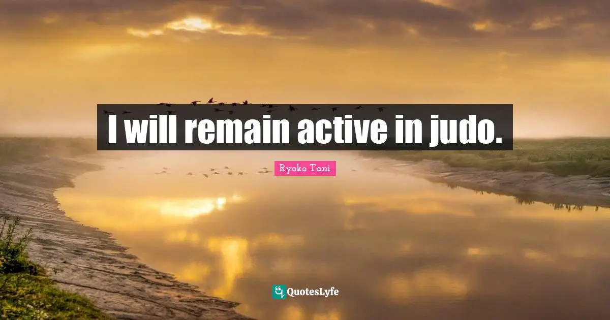 I will remain active in judo.