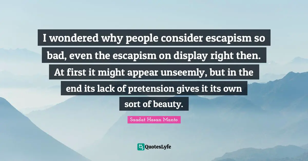 I wondered why people consider escapism so bad, even the escapism on display right then. At first it might appear unseemly, but in the end its lack of pretension gives it its own sort of beauty.