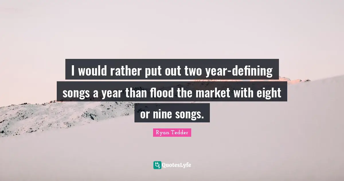 I would rather put out two year-defining songs a year than flood the market with eight or nine songs.