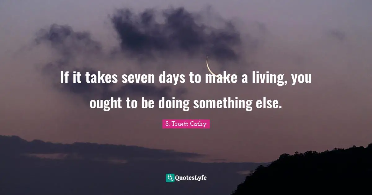 If it takes seven days to make a living, you ought to be doing something else.