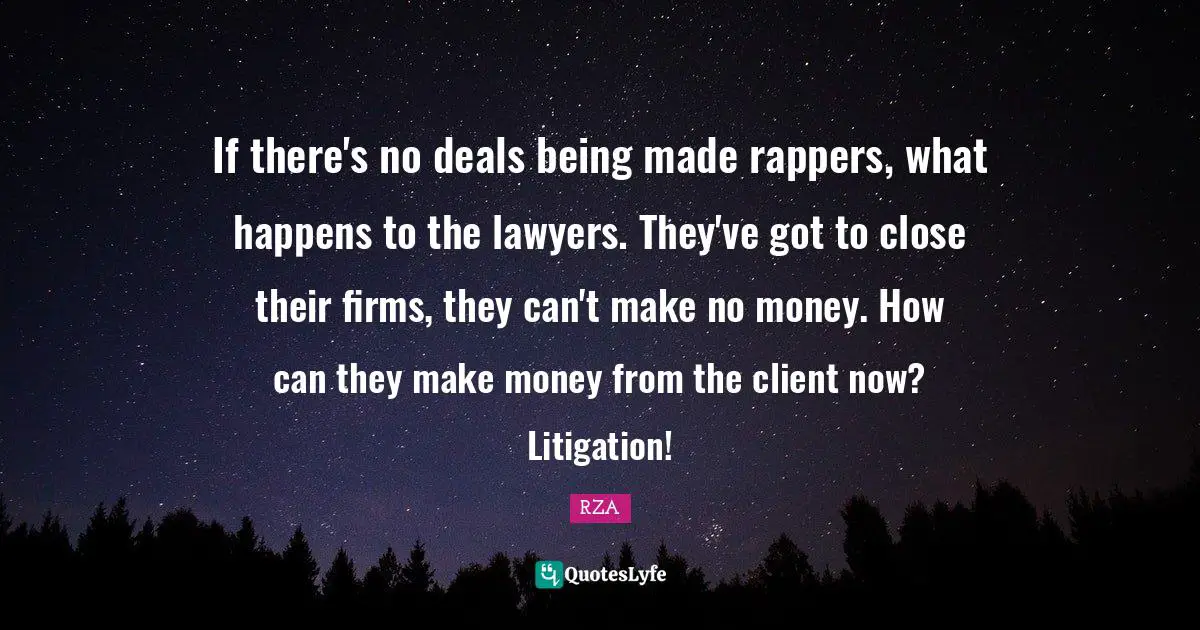 If there's no deals being made rappers, what happens to the lawyers. They've got to close their firms, they can't make no money. How can they make money from the client now? Litigation!