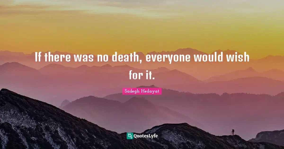 If there was no death, everyone would wish for it.