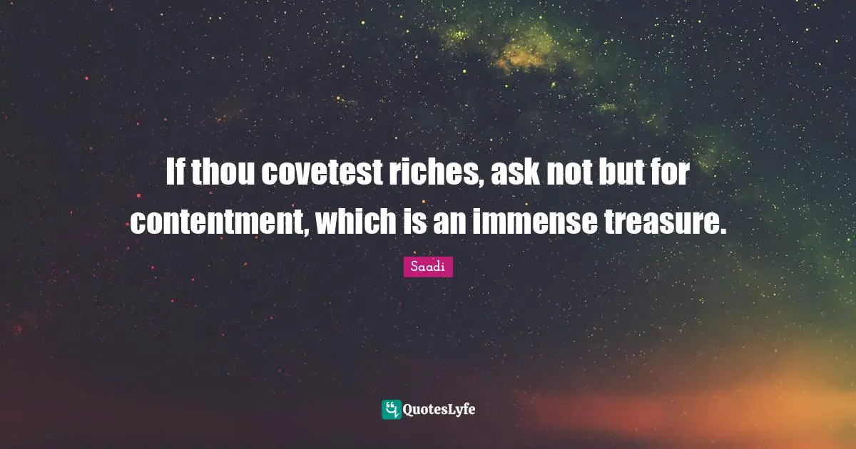 If thou covetest riches, ask not but for contentment, which is an immense treasure.