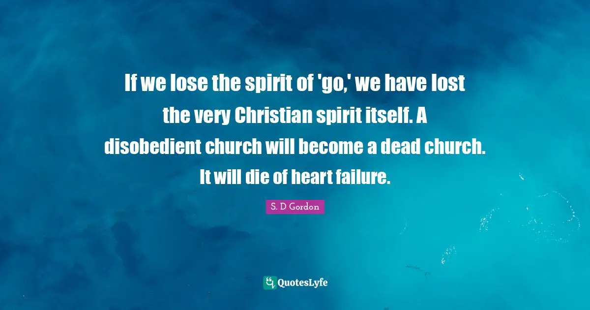 If we lose the spirit of 'go,' we have lost the very Christian spirit itself. A disobedient church will become a dead church. It will die of heart failure.