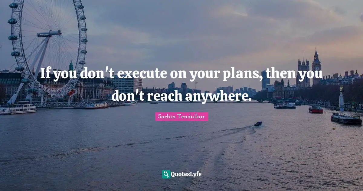 If you don't execute on your plans, then you don't reach anywhere.