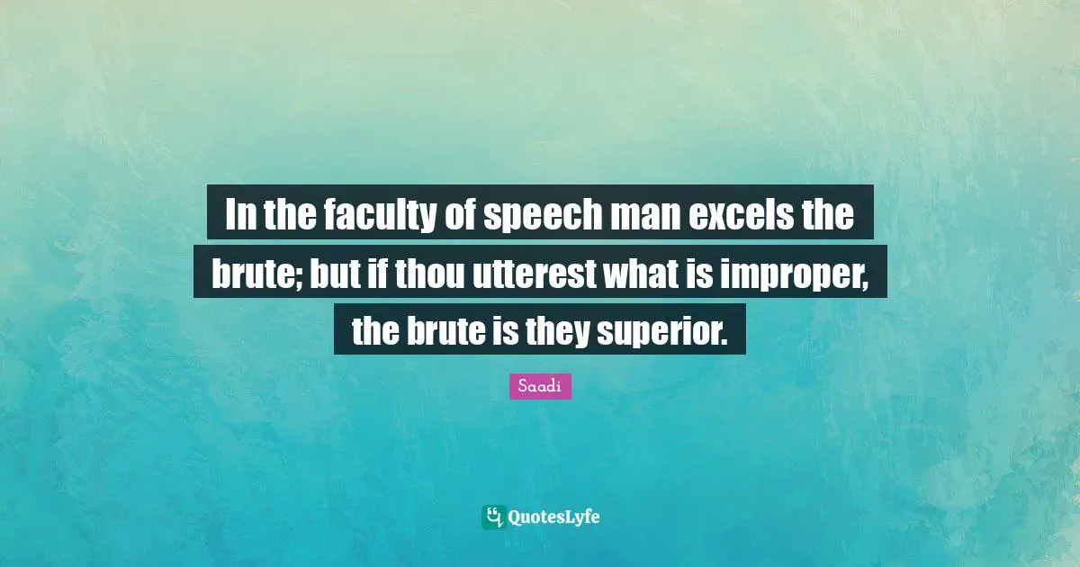 In the faculty of speech man excels the brute; but if thou utterest what is improper, the brute is they superior.