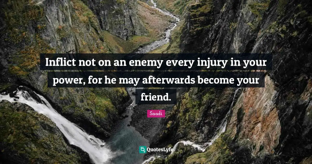 Inflict not on an enemy every injury in your power, for he may afterwards become your friend.