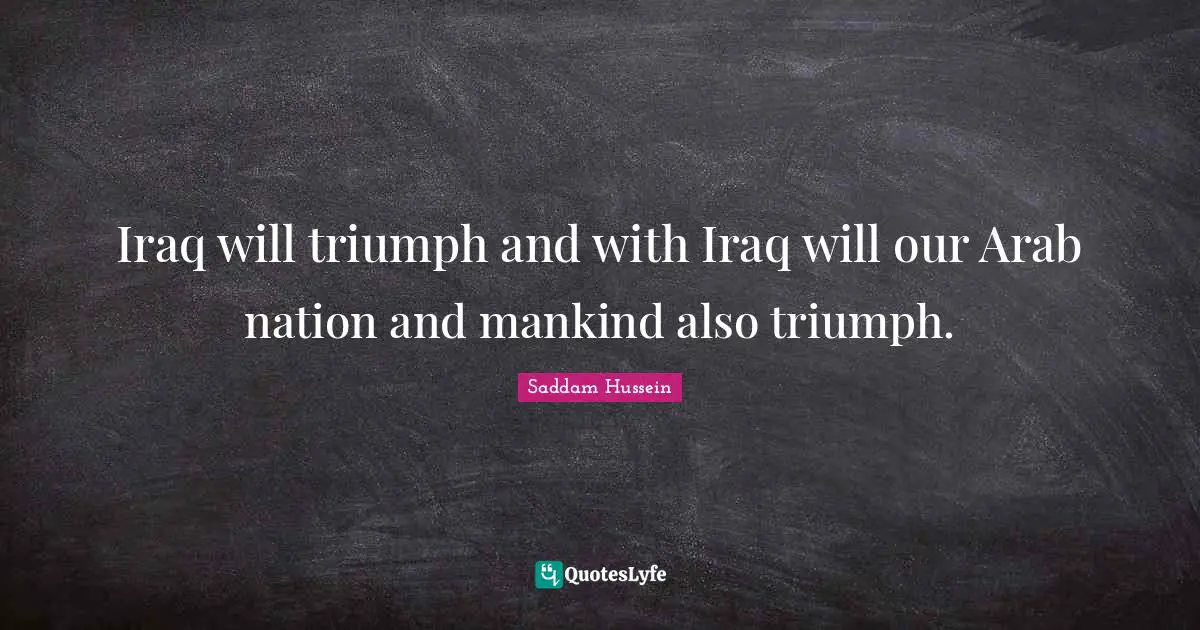 Iraq will triumph and with Iraq will our Arab nation and mankind also triumph.