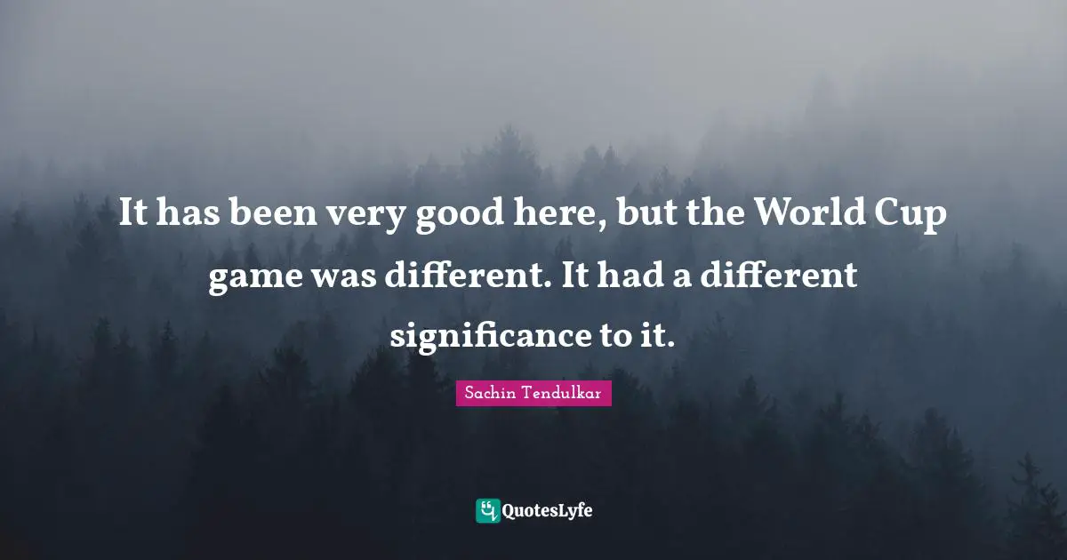 It has been very good here, but the World Cup game was different. It had a different significance to it.