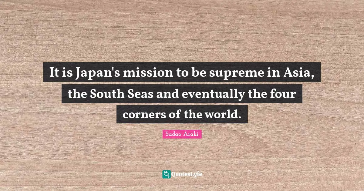 It is Japan's mission to be supreme in Asia, the South Seas and eventually the four corners of the world.