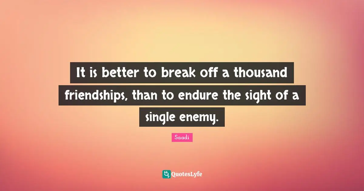 It is better to break off a thousand friendships, than to endure the sight of a single enemy.
