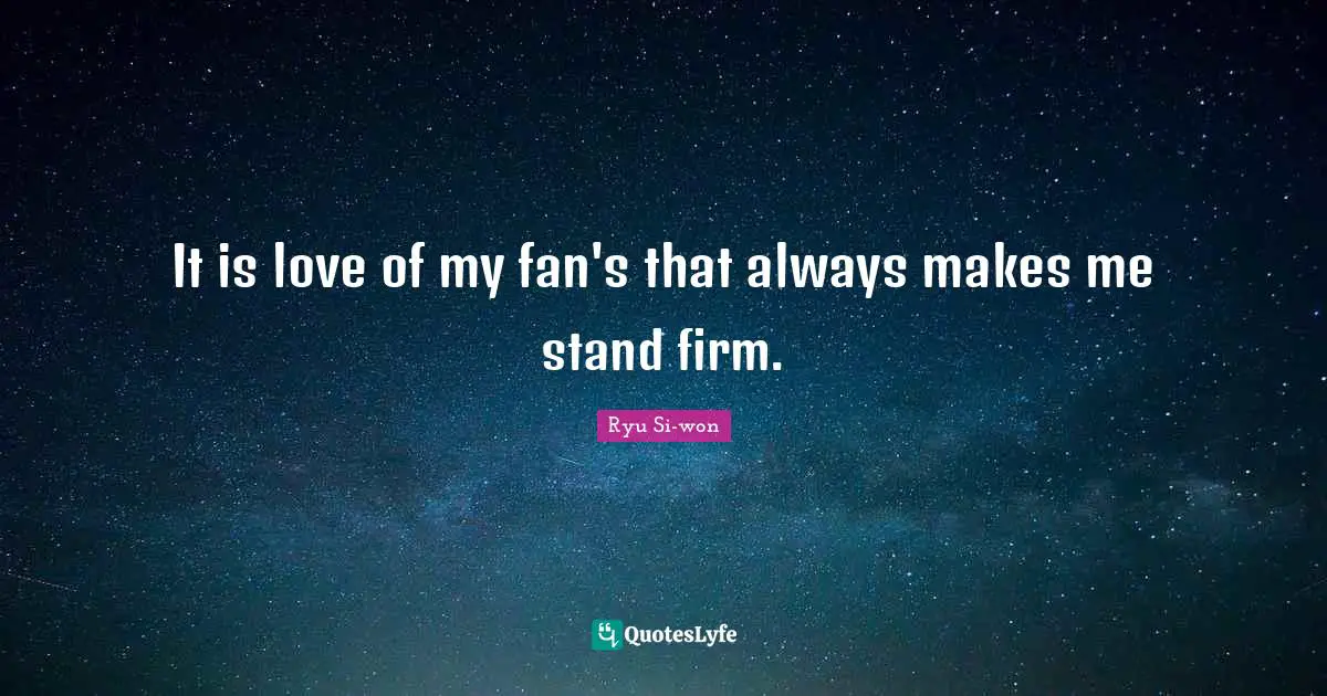 It is love of my fan's that always makes me stand firm.