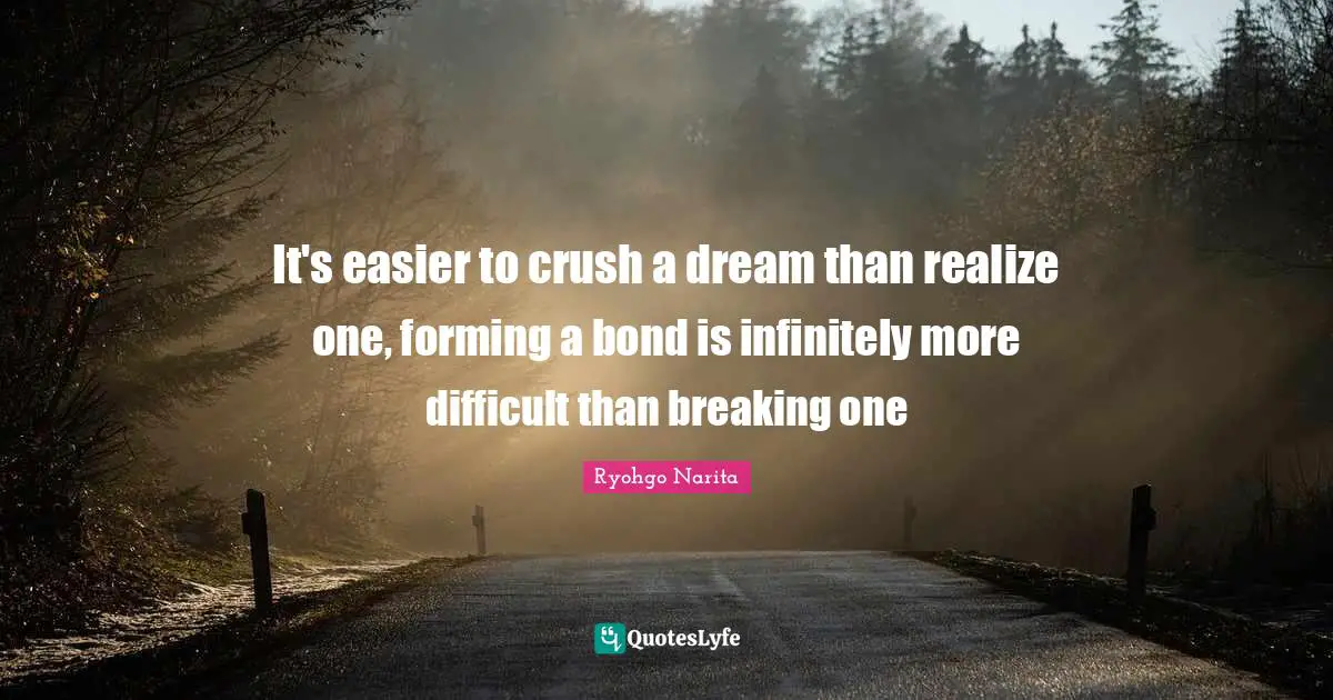 It's easier to crush a dream than realize one, forming a bond is infinitely more difficult than breaking one
