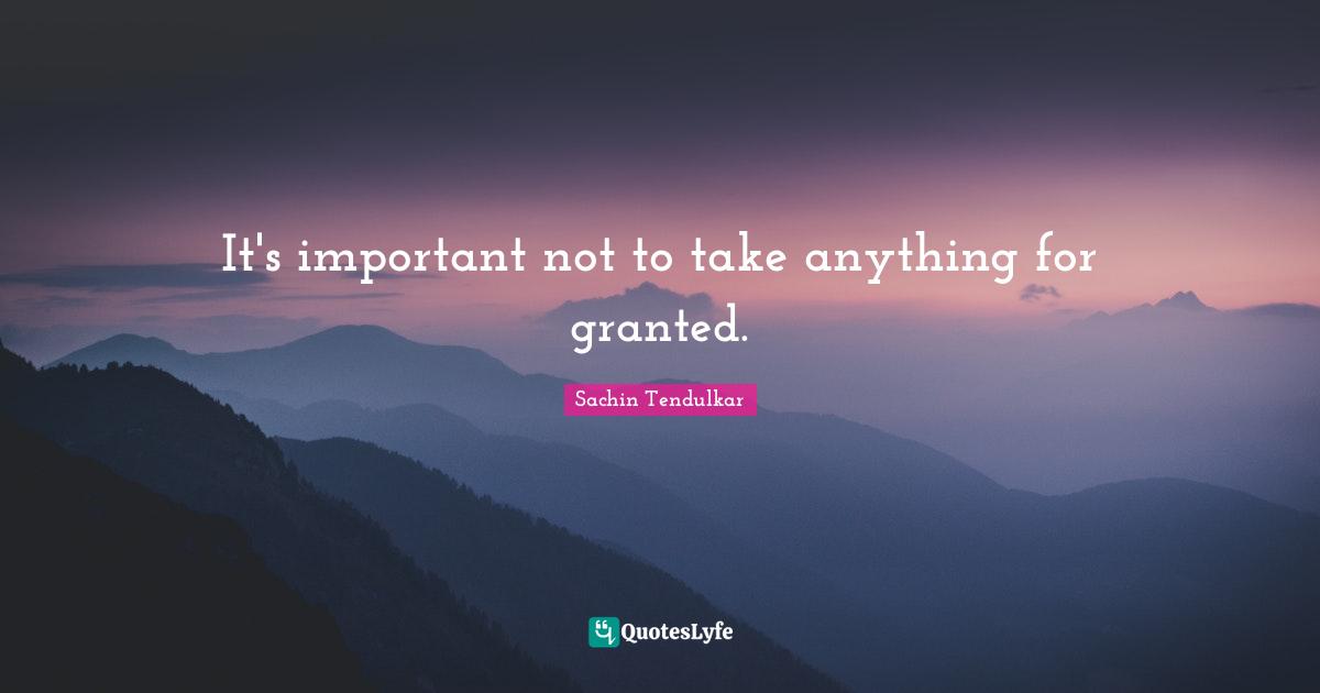 It's important not to take anything for granted.