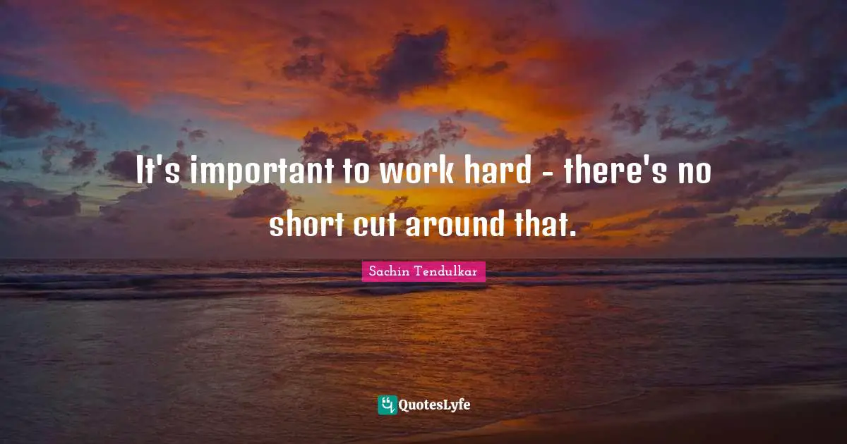 It's important to work hard - there's no short cut around that.