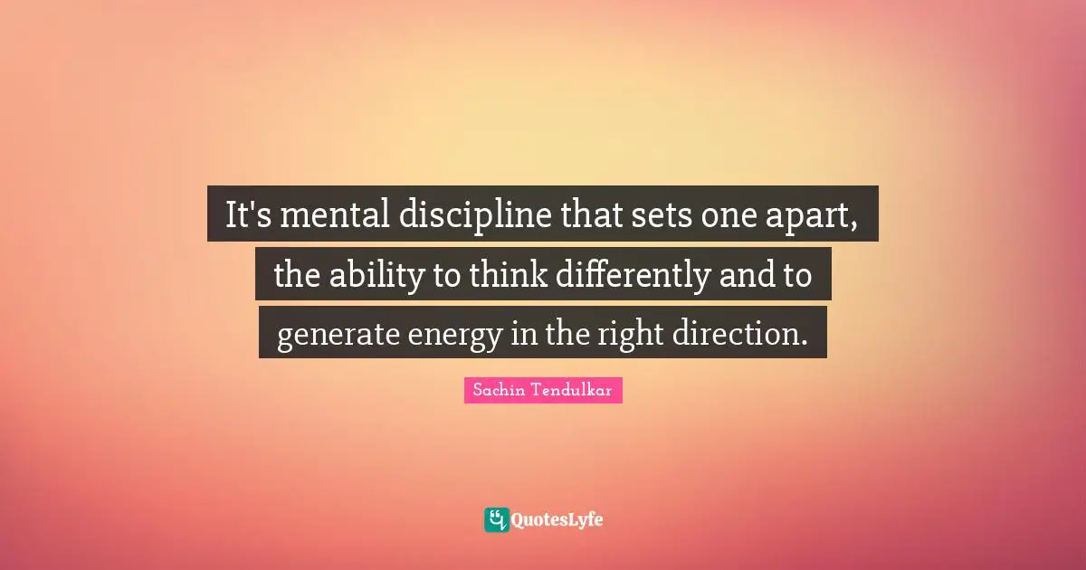 It's mental discipline that sets one apart, the ability to think differently and to generate energy in the right direction.